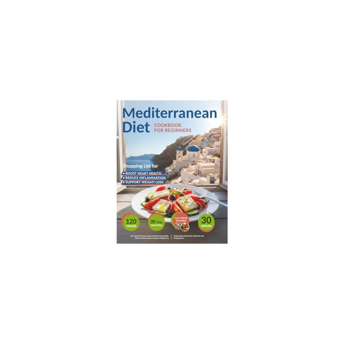 Mediterranean Diet Cookbook for Beginners: 120+ Quick 30 minute meals to Boost Heart Health, Reduce Inflammation & Support Weight Loss | Recipe book with 30-Day Meal Plan and Shopping List